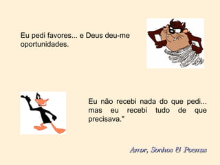 Eu pedi favores... e Deus deu-me oportunidades. Eu não recebi nada do que pedi... mas eu recebi tudo de que precisava." Amor, Sonhos & Poemas 
