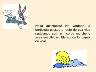 Nada aconteceu! Na verdade, a borboleta passou o resto de sua vida rastejando com um corpo murcho e asas encolhidas. Ela nunca foi capaz de voar.  