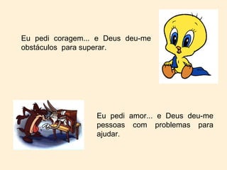 Eu pedi coragem... e Deus deu-me obstáculos  para superar. Eu pedi amor... e Deus deu-me pessoas com problemas para ajudar. 
