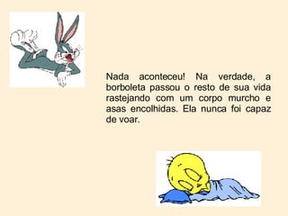 Nada aconteceu! Na verdade, a borboleta passou o resto de sua vida rastejando com um corpo murcho e asas encolhidas. Ela nunca foi capaz de voar.  