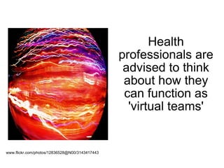 Health professionals are advised to think about how they can function as 'virtual teams' www.flickr.com/photos/12836528@N00/3143417443   