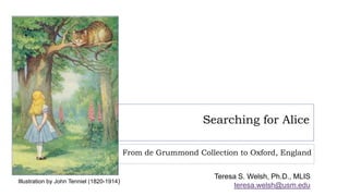 Searching for Alice
From de Grummond Collection to Oxford, England
Teresa S. Welsh, Ph.D., MLIS
teresa.welsh@usm.edu
Illustration by John Tenniel (1820-1914)
 