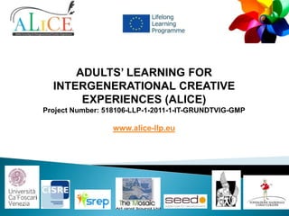 ADULTS’ LEARNING FOR
INTERGENERATIONAL CREATIVE
EXPERIENCES (ALICE)
Project Number: 518106-LLP-1-2011-1-IT-GRUNDTVIG-GMP

www.alice-llp.eu

 