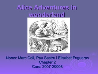 Alice Adventures in wonderland Noms: Marc Coll, Pau Sastre i Elisabet Fogueras Chapter 2 Curs: 2007-20008 