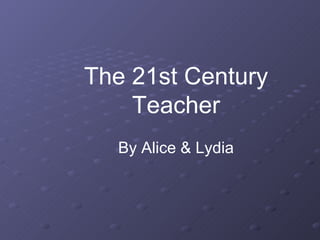The 21st Century Teacher By Alice & Lydia 