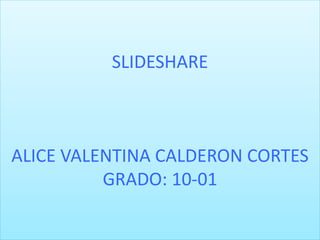 SLIDESHARE
ALICE VALENTINA CALDERON CORTES
GRADO: 10-01
 