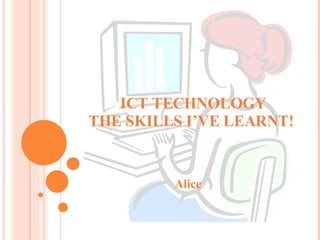 ICT TECHNOLOGY THE SKILLS I’VE LEARNT!  Alice 