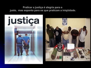Praticar a justiça é alegria para oPraticar a justiça é alegria para o
justo, mas espanto para os que praticam a iniqüidade.justo, mas espanto para os que praticam a iniqüidade.
 