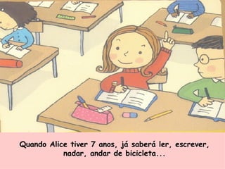 Quando Alice tiver 7 anos, já saberá ler, escrever, nadar, andar de bicicleta... 