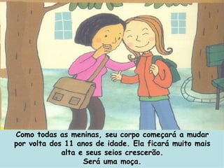 Como todas as meninas, seu corpo começará a mudar por volta dos 11 anos de idade. Ela ficará muito mais alta e seus seios crescerão. Será uma moça. 