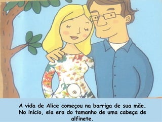 A vida de Alice começou na barriga de sua mãe. No início, ela era do tamanho de uma cabeça de alfinete. 