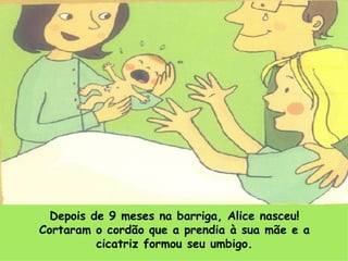Depois de 9 meses na barriga, Alice nasceu! Cortaram o cordão que a prendia à sua mãe e a cicatriz formou seu umbigo. 
