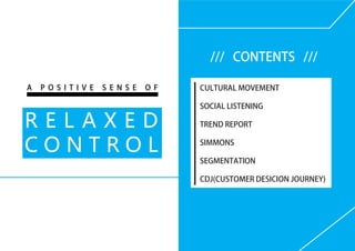 /// CONTENTS ///
CULTURAL MOVEMENT
SOCIAL LISTENING
TREND REPORT
SIMMONS
SEGMENTATION
CDJ(CUSTOMER DESICION JOURNEY)
A P O S I T I V E S E N S E O F
R E L A X E D
C O N T R O L
 