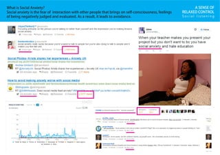 S o c i a l l i s t e n i n g
A SENSE OF
RELAXED CONTROL
What is Social Anxiety?
Social anxiety is the fear of interaction with other people that brings on self-consciousness, feelings
of being negatively judged and evaluated. As a result, it leads to avoidance.
 