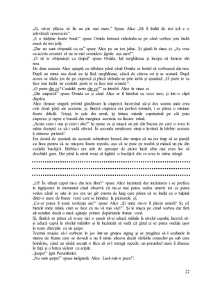 22
„Ei, mi-ar plăcea să fiu un pic mai mare.” Spuse Alice „Să fi înaltă de trei ţoli e o
adevărată nenorocire”.
„E o înălţime foarte bună!” spuse Omida furioasă ridicându-se pe când vorbea (era înaltă
exact de trei ţoli).
„Dar nu sunt obişnuită cu ea” spuse Alice pe un ton jalnic. Şi gândi în sinea ei: „Aş vrea
ca aceste creaturi să nu se mai considere jignite aşa uşor!”.
„O să te obişnuieşti cu timpul” spuse Omida, luă narghileaua şi începu să fumeze din
nou.
De data aceasta Alice aşteptă cu răbdare până când Omida se hotărî să vorbească din nou.
După un minut sau două ea îşi lăsă narghileaua, căscă de câteva ori şi se scutură. După
aceea se dădu jos de pe ciupercă şi plecă târându-se prin iarbă şi spunând: „O parte te va
face mai înaltă iar cealaltă parte te va face mai scundă.”.
„O parte din ce? Cealaltă parte din ce?” se întrebă Alice în sinea ei.
„Din ciupercă” spuse Omida ca şi când Alice ar fi întrebat cu voce tare; şi într-o clipă
dispăru.
Alice rămase singură privind gânditoare la ciupercă încercând să-şi dea seama unde erau
cele două părţi ale acesteia; şi, fiindcă ciuperca era perfect rotundă, i se părea o misiune
foarte dificilă. Totuşi, în cele din urmă, îşi întinse mâinile cuprinzând pe cât putu
ciuperca şi rupse o bucată din marginea acesteia cu fiecare mână.
„Acum care-i una şi care-i alta?” îşi spuse ea şi muşcă un pic din bucata pe care o avea în
mâna dreaptă ca să-i vadă efectul. În secunda următoare simţi o lovitură în bărbie: aceasta
îi atinsese piciorul!
Era destul de speriată de această schimbare bruscă dar simţea că nu era timp să se piardă
cu firea pentru că se micşora foarte repede; aşa că se puse pe treabă şi mâncă un pic din
cealaltă bucăţică. Bărbia-i era atât de aproape de picior încât abia mai avea loc să
deschidă gura. Dar până la urmă reuşi să înghită o bucăţică din ce avea în mâna stângă.
„Uf! În sfârşit capul mi-e din nou liber!” spuse Alice încântată dar încântarea i se prefăcu
în îngrijorare în momentul când observă că nu-şi mai putea vedea umerii: tot ce putea
vedea când se uita în jos era un gât enorm de lung care părea că se înalţă ca o tulpină
dintr-o mare de frunze verzi care se întindea la picioarele ei.
„Ce-ar putea fi toată verdeaţa aia?” spuse Alice „Şi unde mi-or fi plecat umerii? Şi, of,
bietele mele mâini, cum se face că nu vă mai văd?”. Şi le mişca pe când vorbea dar fără
alt rezultat decât o mică agitaţie printre depărtatele frunze verzi.
Şi, fiindcă se părea că n-are nici o şansă să-şi aducă mâinile la nivelul capului, încercă să-
şi aducă capul la nivelul mâinilor şi fu încântată să vadă că gâtul ei se putea ondula uşor
în toate direcţiile ca un şarpe.
Tocmai reuşise să-l curbeze în jos într-un graţios zigzag şi se pregătea să-l scufunde în
marea de frunze care se dovedi a nu fi nimic altceva decât vârfurile copacilor pe sub care
hoinărise, când un sâsâit ascuţit o făcu să şi-l retragă repede: un porumbel mare îi zburase
în faţă şi o bătea violent cu aripile.
„Şarpe!” ţipă Porumbelul.
„Nu sunt şarpe!” spuse indignată Alice. Lasă-mă-n pace!”.
 