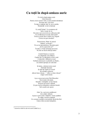 3
Cu toţii în după-amiaza aurie
Cu toţi în după-amiaza aurie
Alene lunecăm
Pentru că ale noastre vâsle, cu prea puţină-ndemânare
De braţe mici sunt trase
În timp ce mânuţe mici în van se prefac
Hoinărelile să mi le îndrume
O, crudă Treime1! La asemenea oră
Sub o vreme de vis
Să cereţi o poveste de la un suflet prea slab
Ca să mânuiască cea mai mică pană!
Totuşi ce poate face-o biată voce singură
Contra trei guri deodată?
Poruncitoare, Prima îşi aruncă
Ordinul „să începi”;
Pe un ton mai prietenos, Secunda speră
„Or fi şi prostii în ea?”
În timp ce Terţia întrerupe povestea
Nu mai rar decât odată pe minut
Curând liniştea se-aşterne
Cu imaginaţia ele urmăresc
Copilul din vis mişcându-se într-o ţară
A minunilor sălbatică şi nouă
Vorbind prieteneşte cu păsările sau fiarele…
Şi crezând aproape că-i adevărat
Şi mereu, când povestea seacă
Fântânile fanteziei
Şi slab mai luptă cel ostenit
Să schimbe subiectul
„Restul data viitoare…” „Mai e şi data viitoare”
strigă vocile fericite
Aşa a crescut povestea Ţării Minunilor:
Încet, puţin câte puţin,
Straniile-i întâmplări au fost făurite
Şi-acum povestea-i sfârşită
Şi spre casă ne-ndreptămo adunare fericită
Sub soarele care apune
Alice! Ia, o poveste copilăroasă
Şi cu mâini delicate
Aşeaz-o acolo unde-s împletite visele copilăriei
În vrăjita cunună a amintirii
Ca coroana veştejită a unui pelerin făcută din flori
Culese dintr-un ţinut îndepărtat.
1
Autorulse referă la cele trei surori Liddell (n.r.).
 