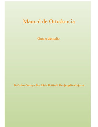 Manual de Ortodoncia

                    Guia e destudio




Dr Carlos Costoya, Dra Alicia Bottiroli, Dra Jorgelina Lejarza
 