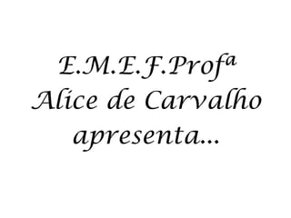 E.M.E.F.Profª Alice de Carvalho apresenta... 