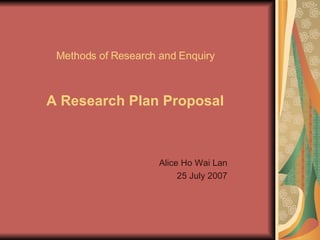 M ethods of Research and Enquiry A Research Plan Proposal   Alice Ho Wai Lan 25 July 2007 
