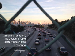 Guerrilla research,
life design & rapid
prototyping in San
Francisco
Alice Howard-Vyse
@alicehv
 