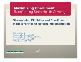 Streamlining Eligibility and Enrollment:
Models for Health Reform Implementation


!"#$%&'(&)%#**+&,-&
'./#0#1#23&4256""0%2789!:;<&
'./#0#1#23&4256""0%27&9.=62."&>5#%?23&
@2#62&:7.=62+&).*A#23762+&-B&
C5#D.E+&-%$%0F%5&GH+&IHGH&
 