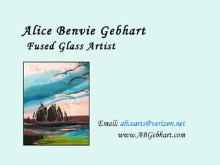 Alice Benvie Gebhart   Fused Glass Artist Email:  [email_address] www.ABGebhart.com 