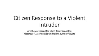 Citizen Response to a Violent
Intruder
Are they prepared for when Today is not like
Yesterday?...AlertLockdownInformCounterEvacuate
 