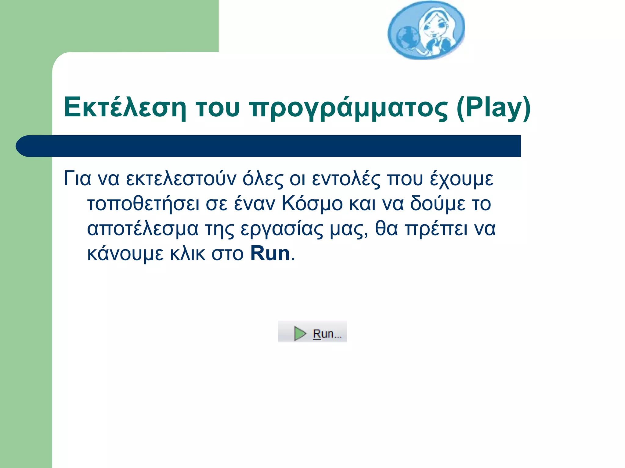 Εκτέλεση του προγράμματος (Play)
Για να εκτελεστούν όλες οι εντολές που έχουμε
τοποθετήσει σε έναν Κόσμο και να δούμε το
αποτέλεσμα της εργασίας μας, θα πρέπει να
κάνουμε κλικ στο Run.
 