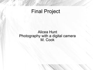 Final Project Alicea Hunt Photography with a digital camera M. Cook 
