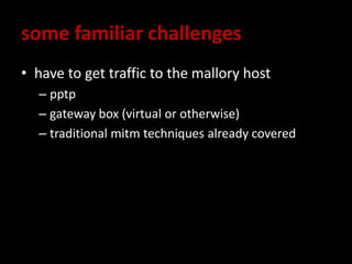 some familiar challenges
• have to get traffic to the mallory host
– pptp
– gateway box (virtual or otherwise)
– traditional mitm techniques already covered
 