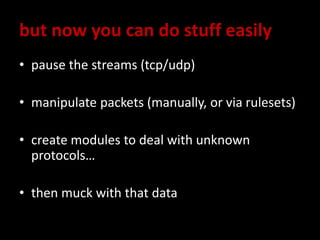 but now you can do stuff easily
• pause the streams (tcp/udp)
• manipulate packets (manually, or via rulesets)
• create modules to deal with unknown
protocols…
• then muck with that data
 