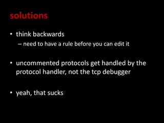 solutions
• think backwards
– need to have a rule before you can edit it
• uncommented protocols get handled by the
protocol handler, not the tcp debugger
• yeah, that sucks
 