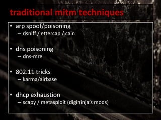 traditional mitm techniques
• arp spoof/poisoning
– dsniff / ettercap / cain
• dns poisoning
– dns-mre
• 802.11 tricks
– karma/airbase
• dhcp exhaustion
– scapy / metasploit (digininja’s mods)
 