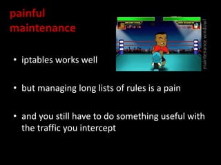 painful
maintenance
• iptables works well
• but managing long lists of rules is a pain
• and you still have to do something useful with
the traffic you intercept
maintenancewindow!
 