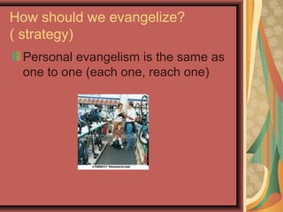 How should we evangelize?
( strategy)
Personal evangelism is the same as
one to one (each one, reach one)

 
