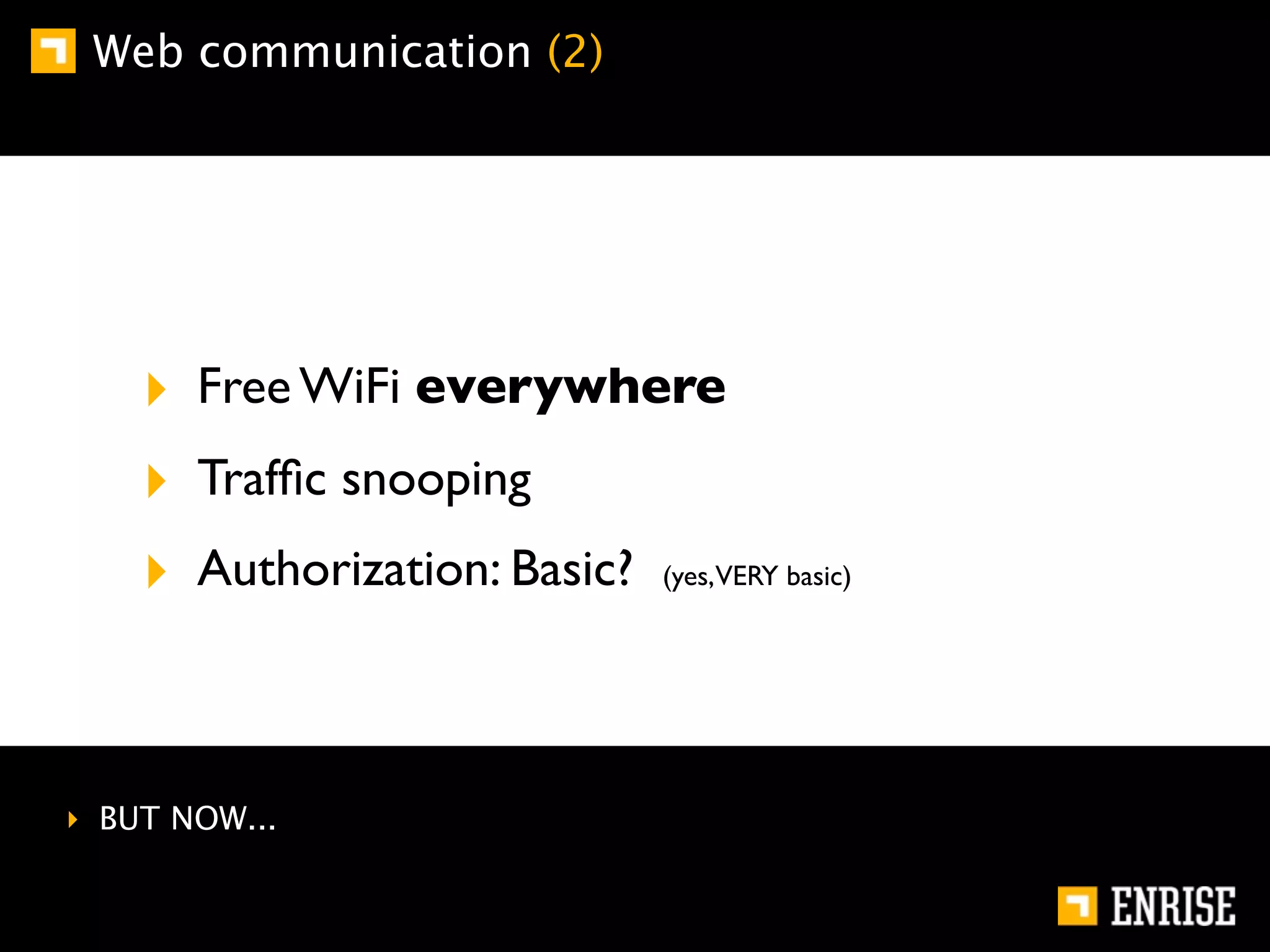Web communication (2)




    ‣ Free WiFi everywhere
    ‣ Trafﬁc snooping
    ‣ Authorization: Basic? (yes,VERY basic)


‣ BUT NOW...
 