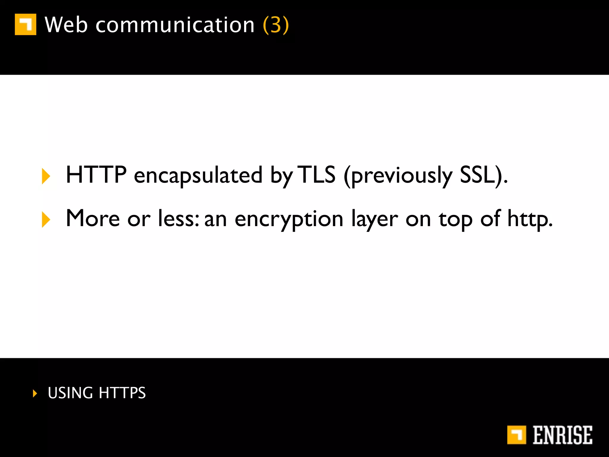 Web communication (3)




‣ HTTP encapsulated by TLS (previously SSL).
‣ More or less: an encryption layer on top of http.




‣ USING HTTPS
 