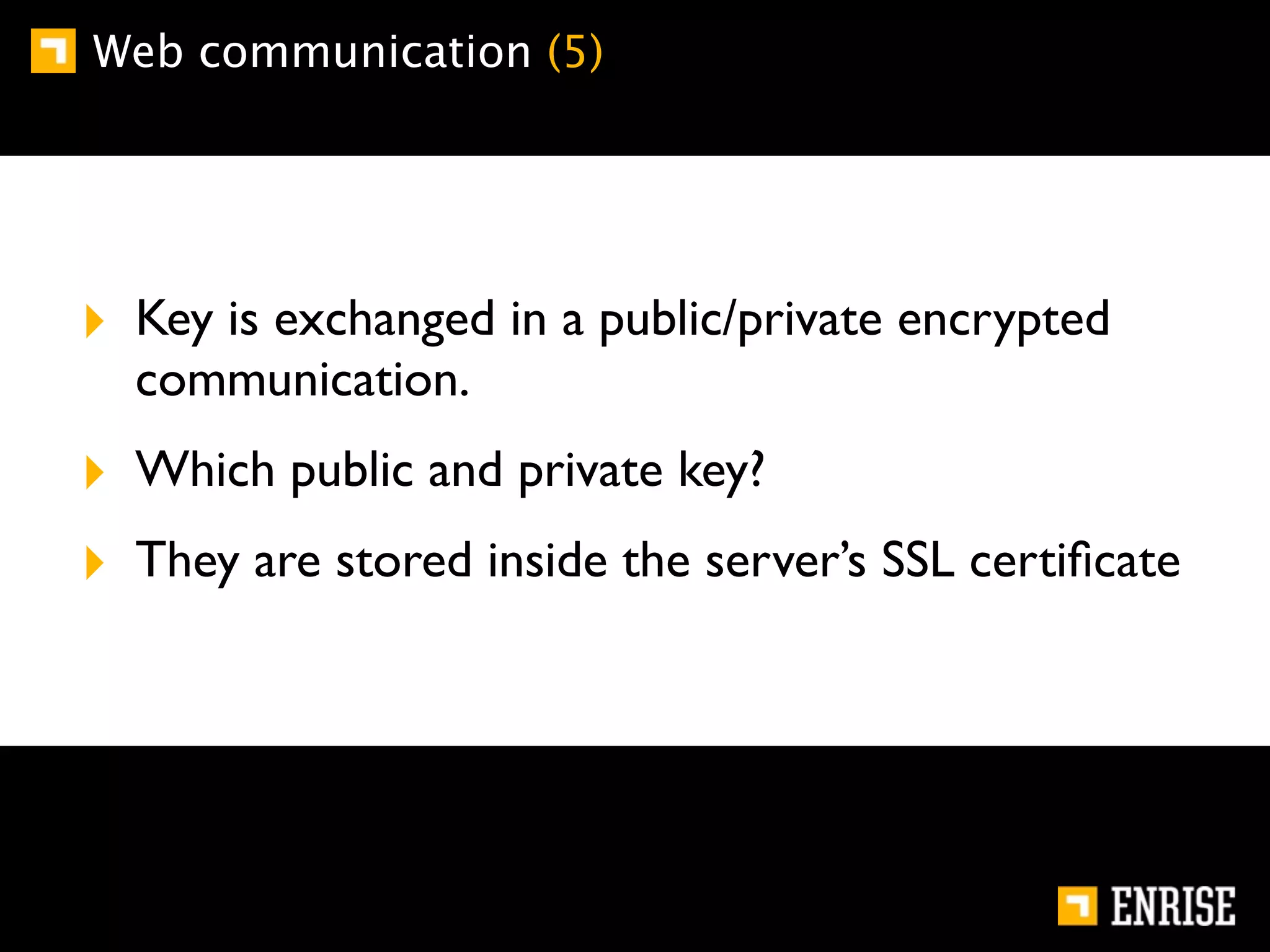 Web communication (5)




‣ Key is exchanged in a public/private encrypted
  communication.
‣ Which public and private key?
‣ They are stored inside the server’s SSL certiﬁcate
 