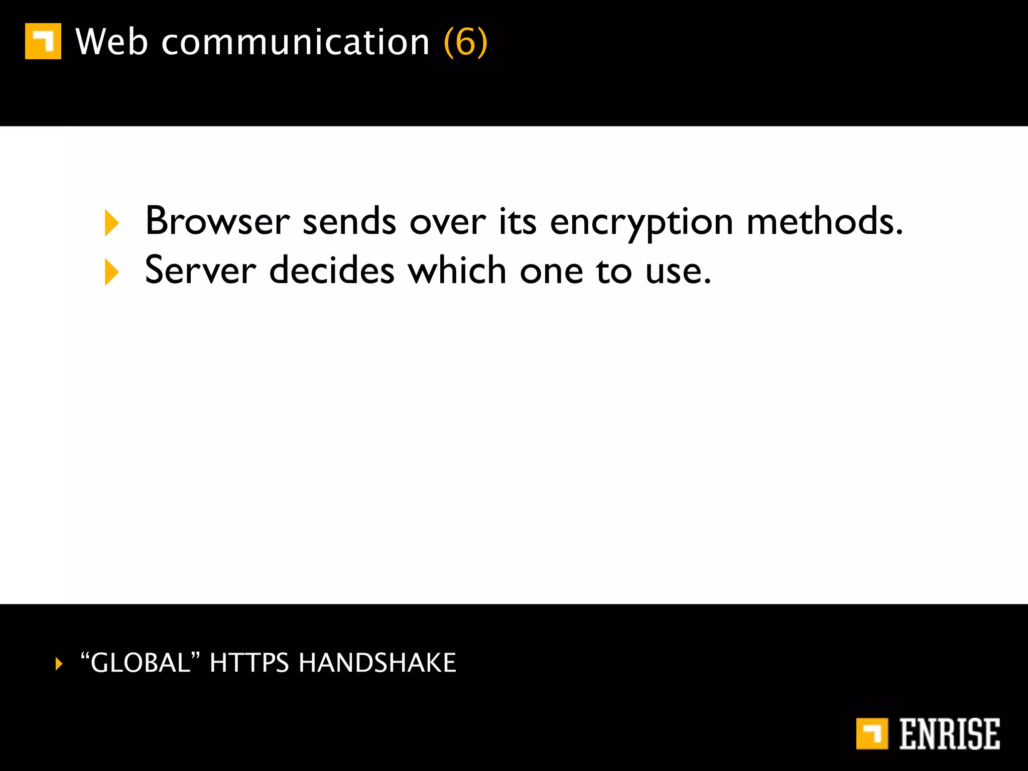 Web communication (6)




  ‣ Browser sends over its encryption methods.
  ‣ Server decides which one to use.




‣ “GLOBAL” HTTPS HANDSHAKE
 
