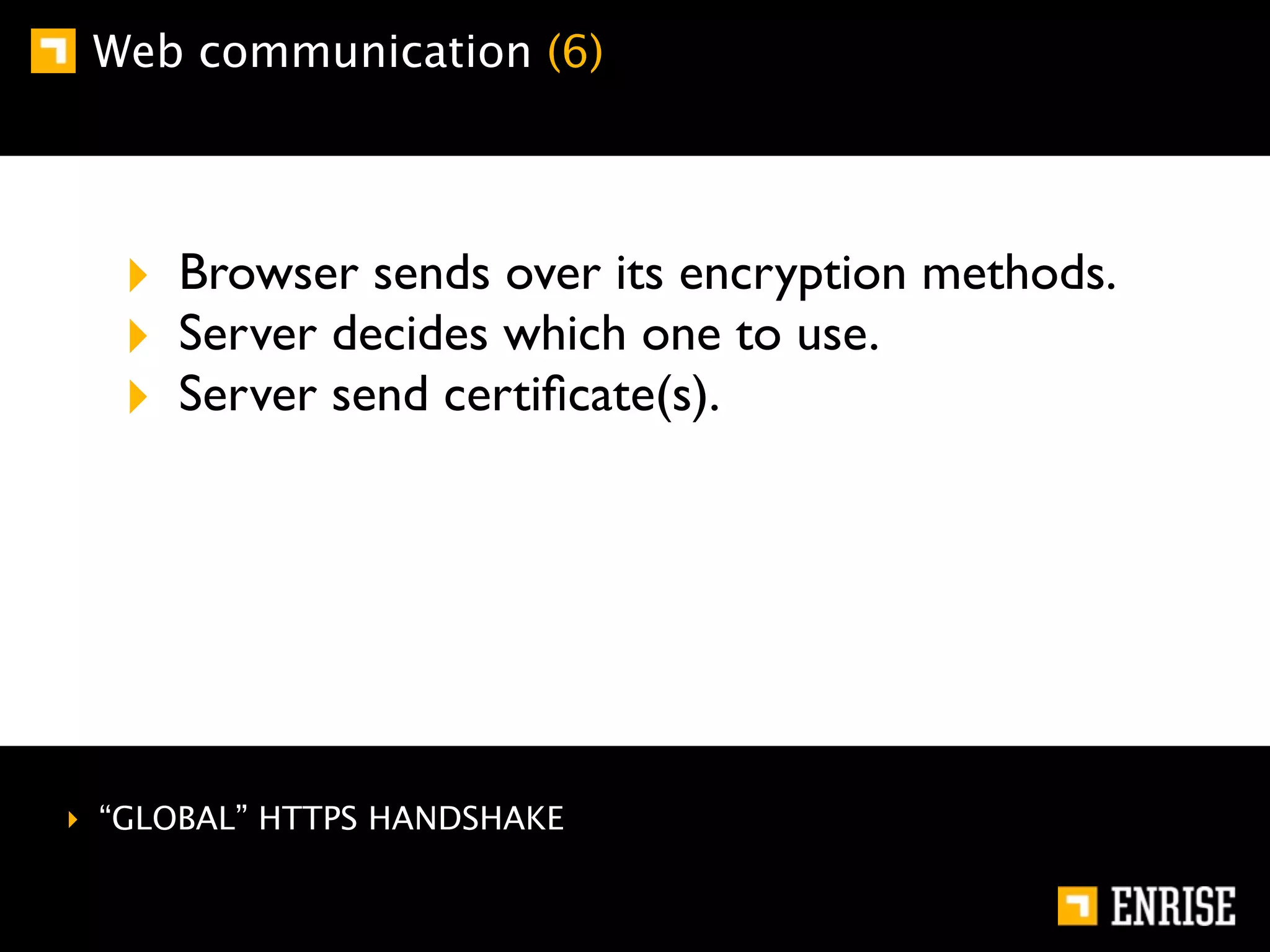 Web communication (6)




  ‣ Browser sends over its encryption methods.
  ‣ Server decides which one to use.
  ‣ Server send certiﬁcate(s).




‣ “GLOBAL” HTTPS HANDSHAKE
 