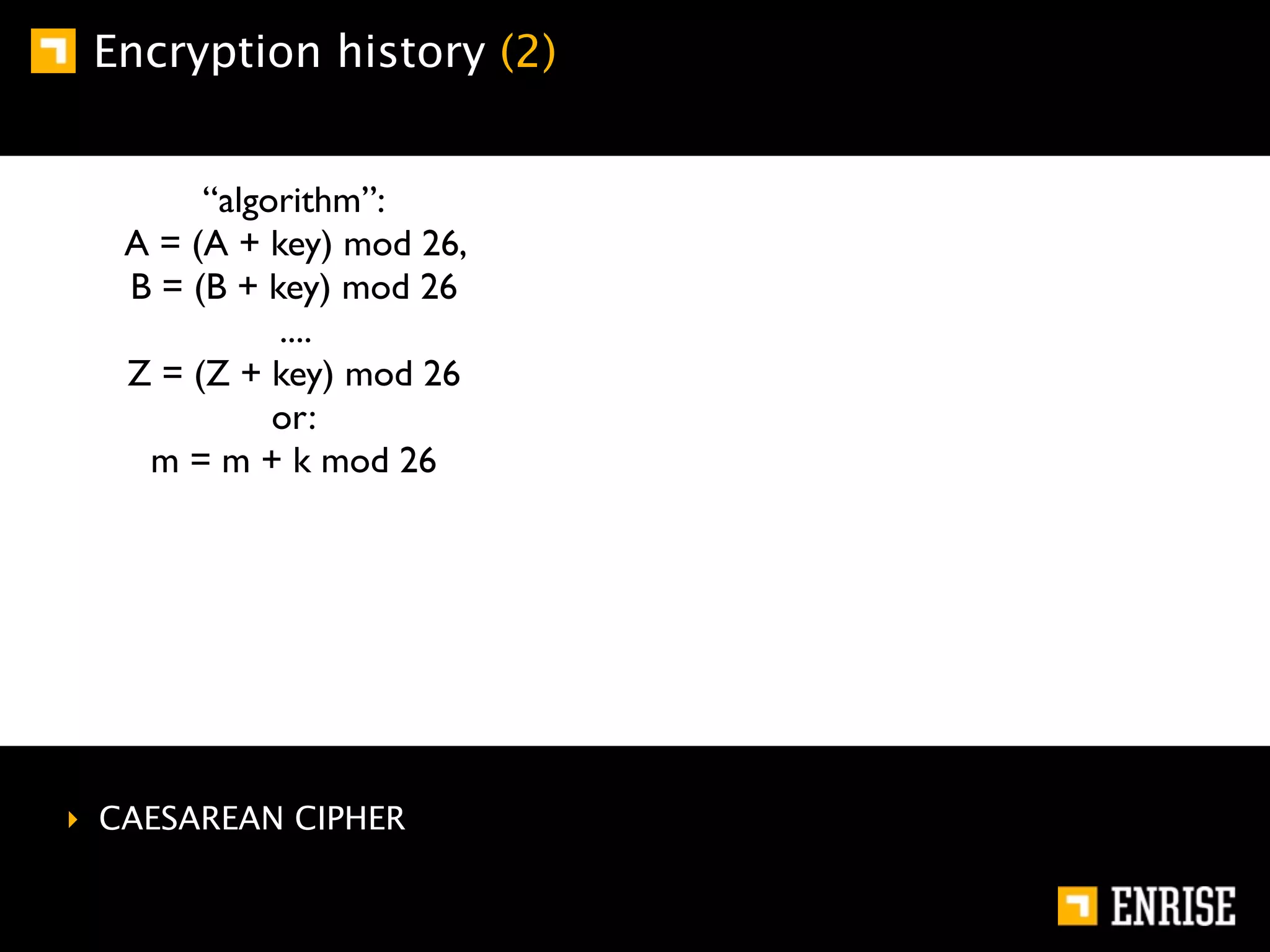 Encryption history (2)


        “algorithm”:
   A = (A + key) mod 26,
   B = (B + key) mod 26
             ....
   Z = (Z + key) mod 26
             or:
    m = m + k mod 26




‣ CAESAREAN CIPHER
 
