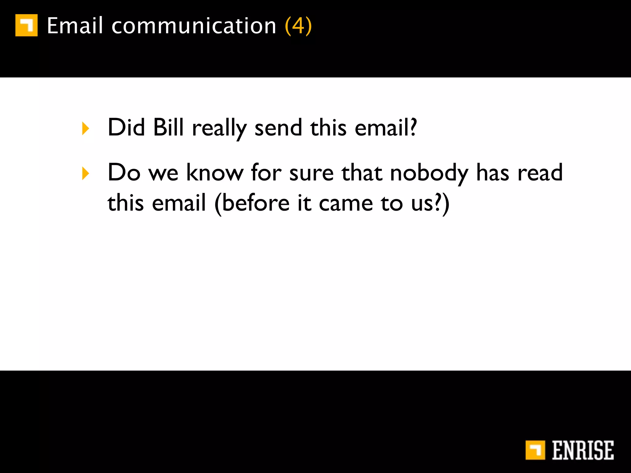 Email communication (4)



  ‣ Did Bill really send this email?
  ‣ Do we know for sure that nobody has read
    this email (before it came to us?)
 