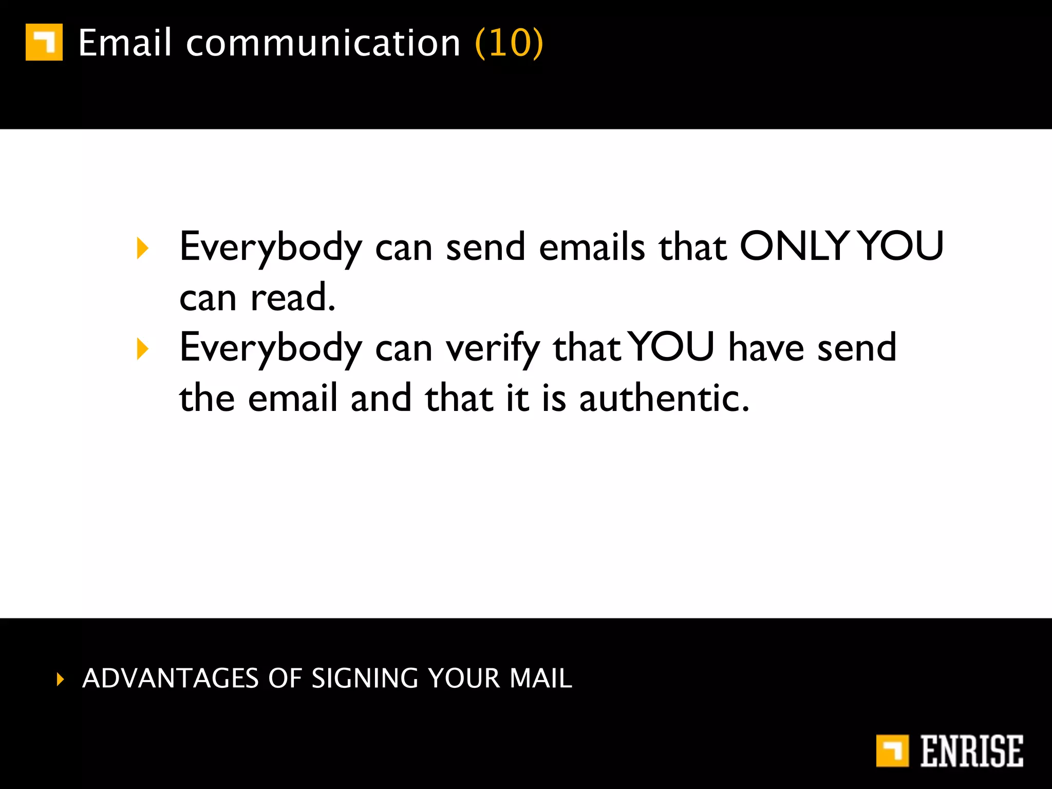 Email communication (10)




    ‣ Everybody can send emails that ONLY YOU
      can read.
    ‣ Everybody can verify that YOU have send
      the email and that it is authentic.




‣ ADVANTAGES OF SIGNING YOUR MAIL
 