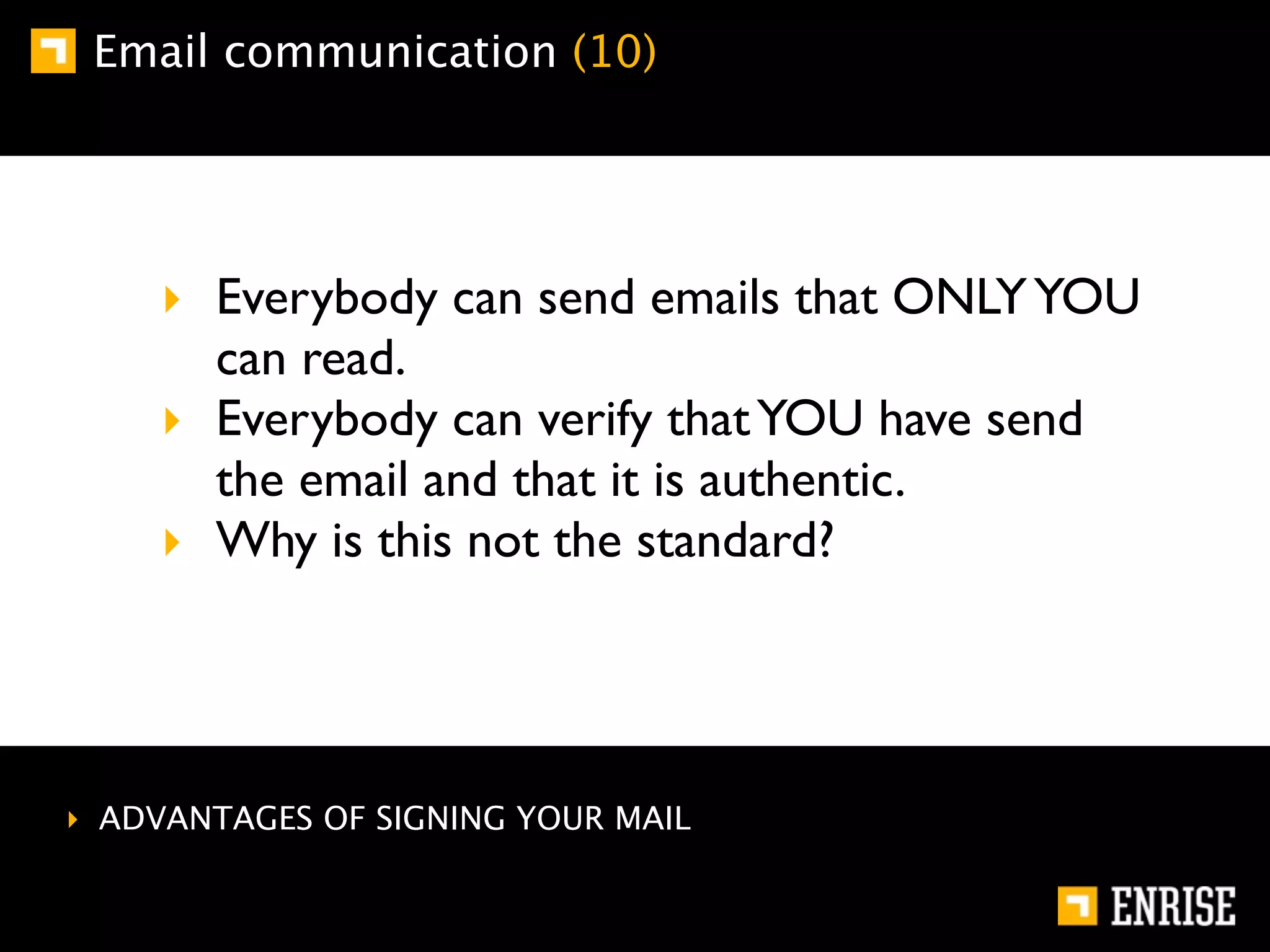 Email communication (10)




    ‣ Everybody can send emails that ONLY YOU
      can read.
    ‣ Everybody can verify that YOU have send
      the email and that it is authentic.
    ‣ Why is this not the standard?




‣ ADVANTAGES OF SIGNING YOUR MAIL
 
