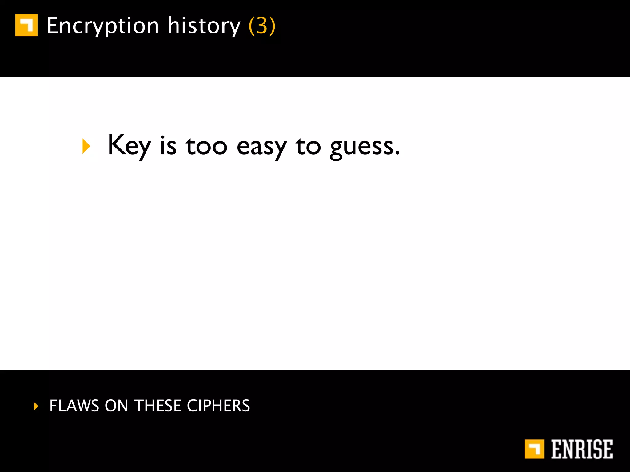 Encryption history (3)




     ‣ Key is too easy to guess.




‣ FLAWS ON THESE CIPHERS
 