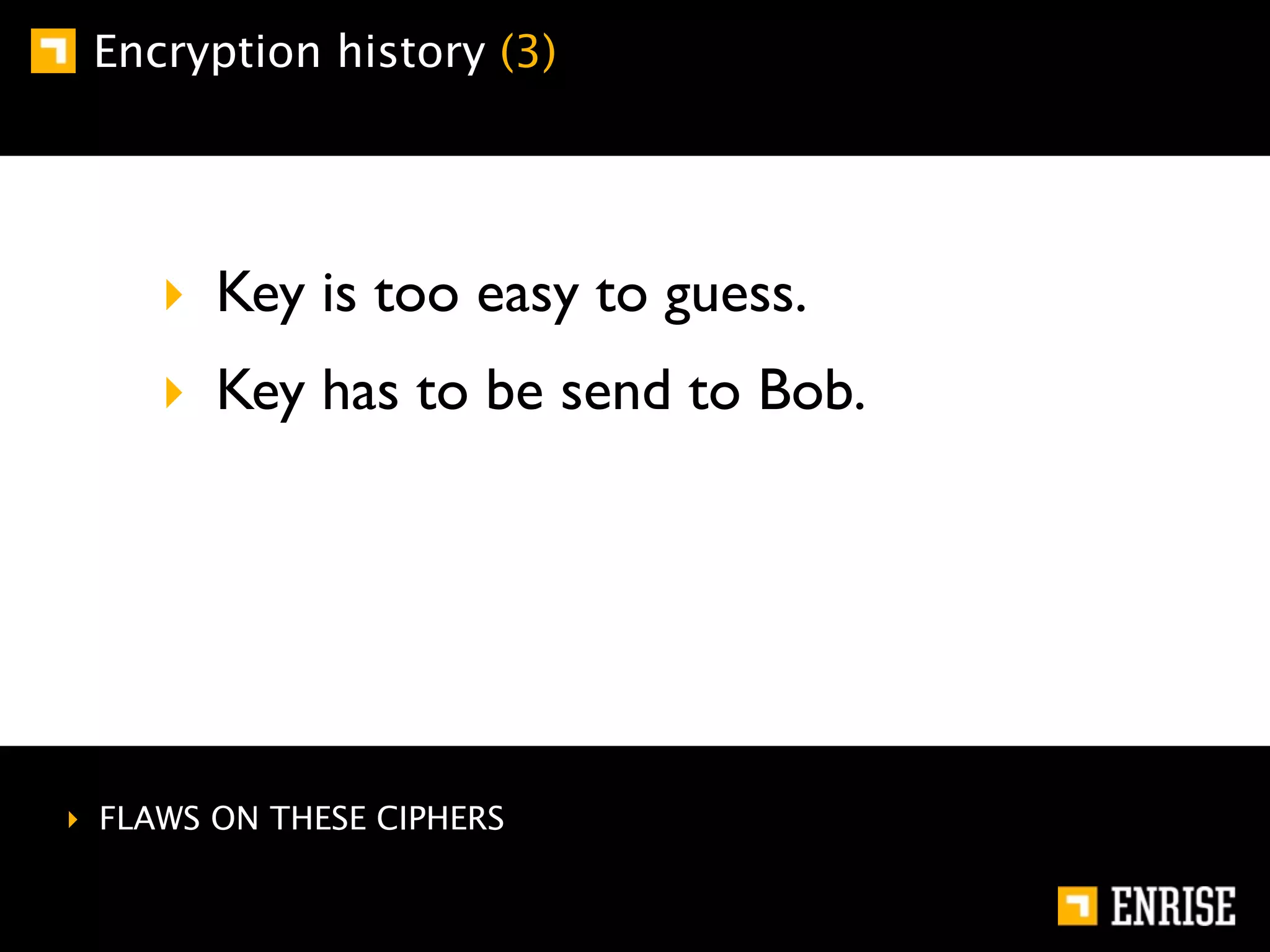 Encryption history (3)




     ‣ Key is too easy to guess.
     ‣ Key has to be send to Bob.




‣ FLAWS ON THESE CIPHERS
 