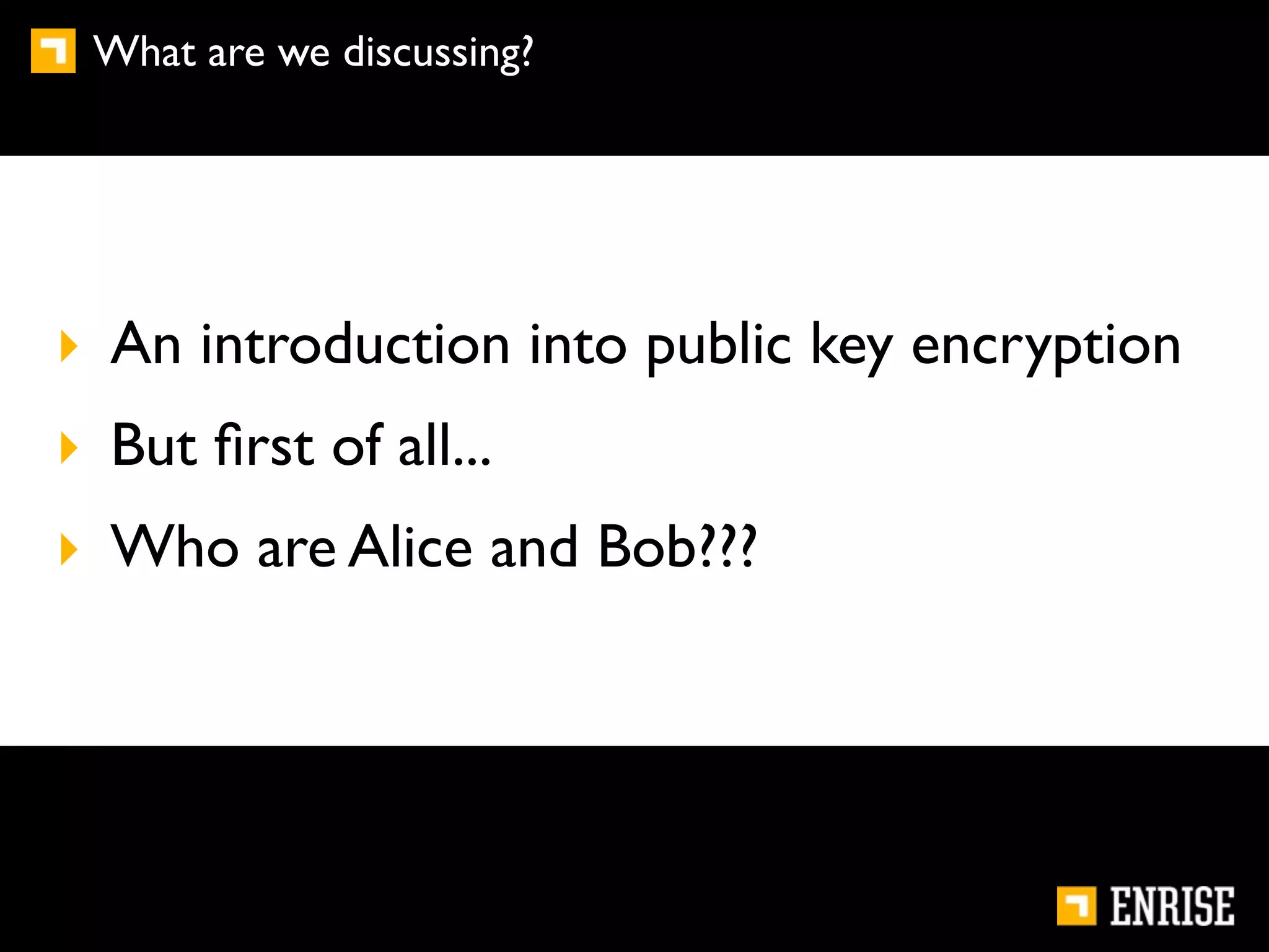 What are we discussing?




‣ An introduction into public key encryption
‣ But ﬁrst of all...
‣ Who are Alice and Bob???
 