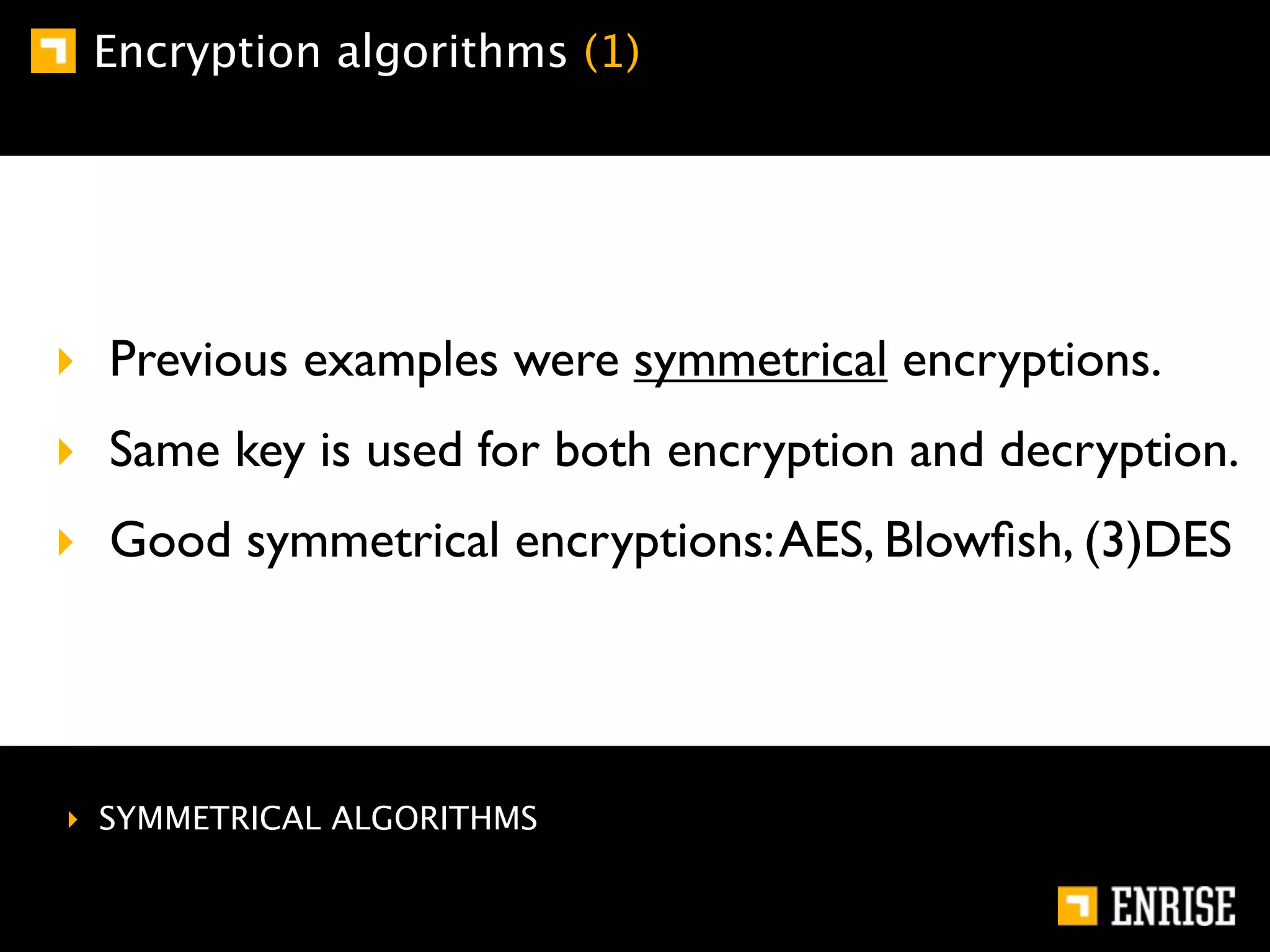 Encryption algorithms (1)




‣ Previous examples were symmetrical encryptions.
‣ Same key is used for both encryption and decryption.
‣ Good symmetrical encryptions: AES, Blowﬁsh, (3)DES




‣ SYMMETRICAL ALGORITHMS
 