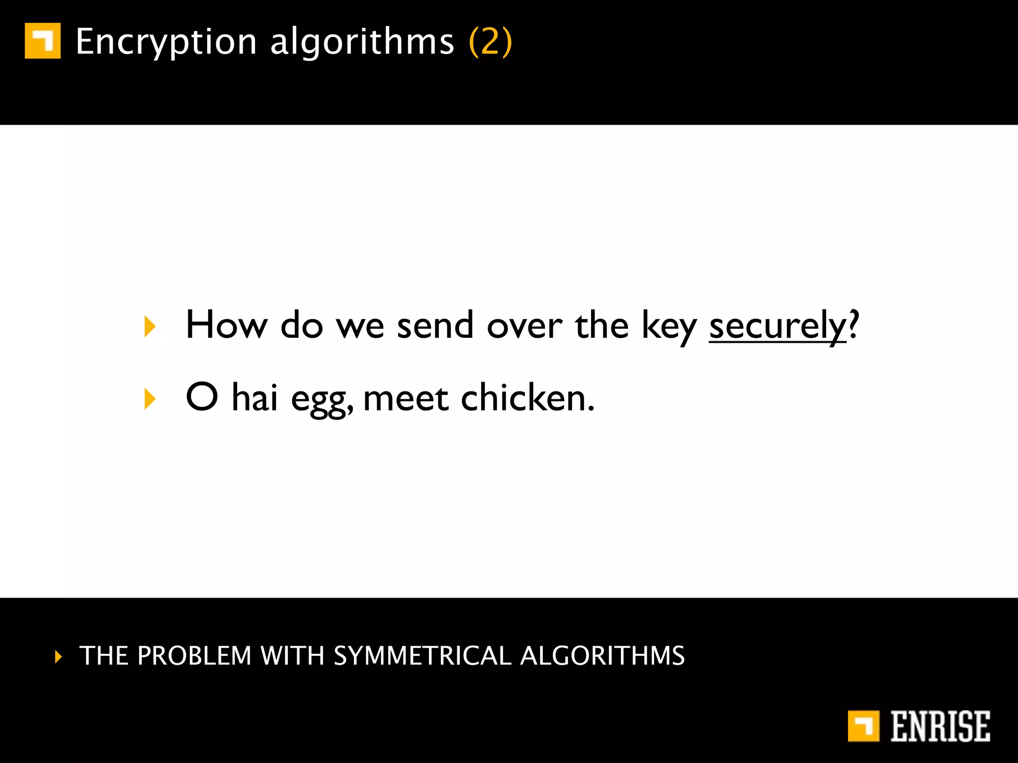 Encryption algorithms (2)




     ‣ How do we send over the key securely?
     ‣ O hai egg, meet chicken.




‣ THE PROBLEM WITH SYMMETRICAL ALGORITHMS
 