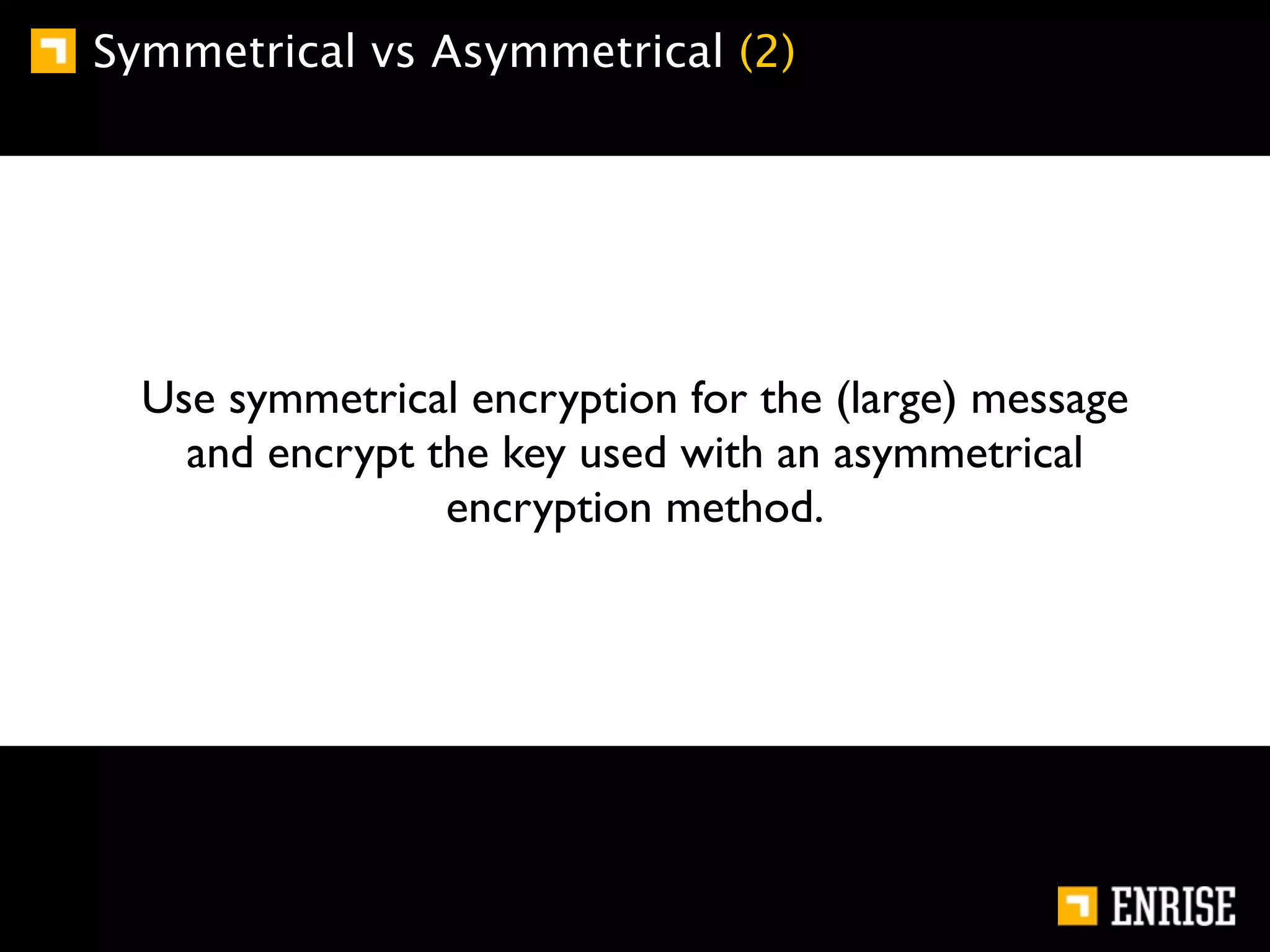 Symmetrical vs Asymmetrical (2)




  Use symmetrical encryption for the (large) message
    and encrypt the key used with an asymmetrical
                 encryption method.
 